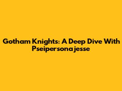 Gotham Knights: A Deep Dive With Pseipersonajesse