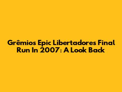 Grêmio's Epic Libertadores Final Run In 2007: A Look Back