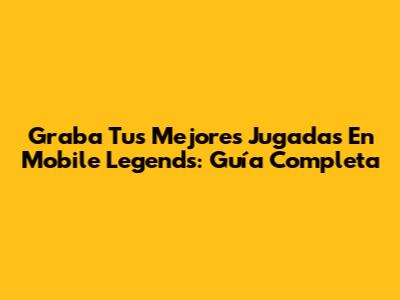 Graba Tus Mejores Jugadas En Mobile Legends: Guía Completa
