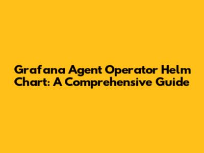 Grafana Agent Operator Helm Chart: A Comprehensive Guide