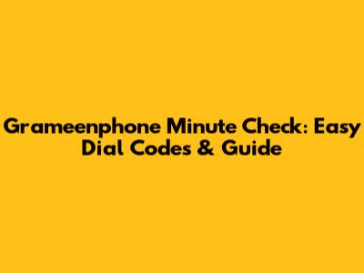 Grameenphone Minute Check: Easy Dial Codes & Guide