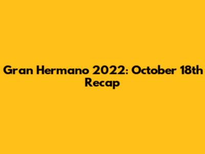Gran Hermano 2022: October 18th Recap