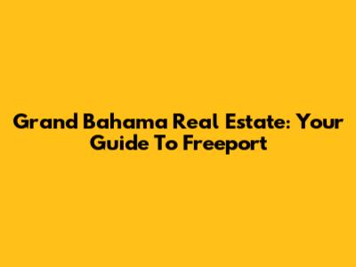 Grand Bahama Real Estate: Your Guide To Freeport