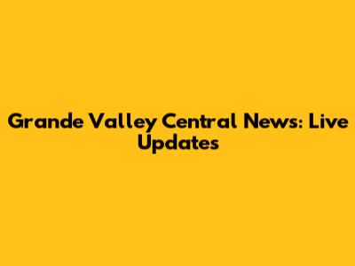 Grande Valley Central News: Live Updates