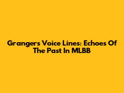 Granger's Voice Lines: Echoes Of The Past In MLBB