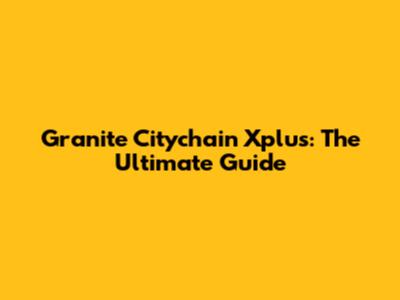 Granite Citychain Xplus: The Ultimate Guide