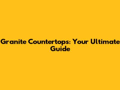 Granite Countertops: Your Ultimate Guide