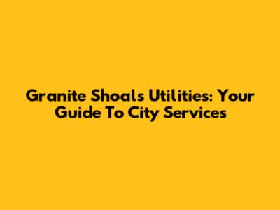 Granite Shoals Utilities: Your Guide To City Services