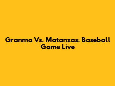 Granma Vs. Matanzas: Baseball Game Live