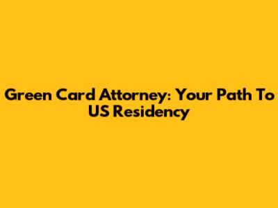 Green Card Attorney: Your Path To US Residency