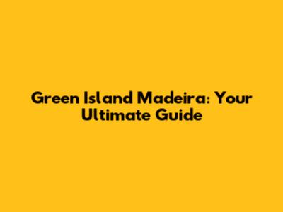 Green Island Madeira: Your Ultimate Guide