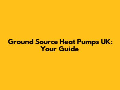 Ground Source Heat Pumps UK: Your Guide