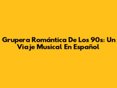 Grupera Romántica De Los 90s: Un Viaje Musical En Español