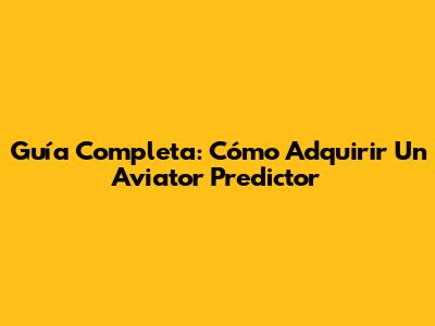 Guía Completa: Cómo Adquirir Un Aviator Predictor