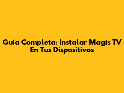 Guía Completa: Instalar Magis TV En Tus Dispositivos