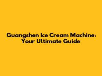 Guangshen Ice Cream Machine: Your Ultimate Guide