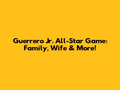 Guerrero Jr. All-Star Game: Family, Wife & More!