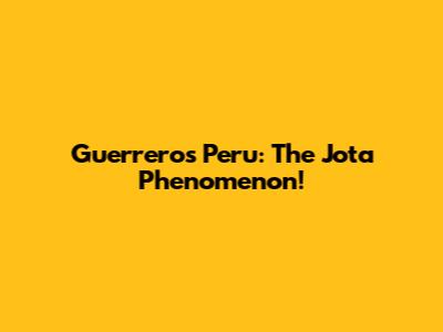 Guerreros Peru: The Jota Phenomenon!
