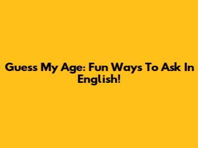 Guess My Age: Fun Ways To Ask In English!