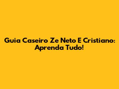 Guia Caseiro Ze Neto E Cristiano: Aprenda Tudo!