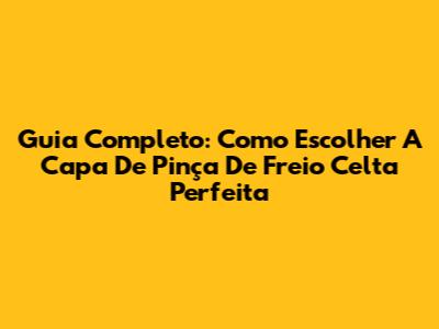 Guia Completo: Como Escolher A Capa De Pinça De Freio Celta Perfeita