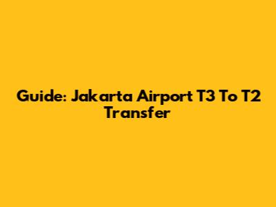 Guide: Jakarta Airport T3 To T2 Transfer