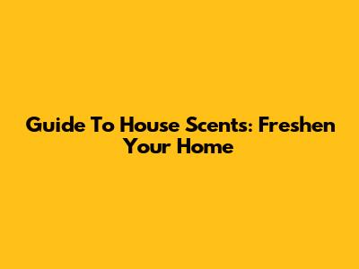 Guide To House Scents: Freshen Your Home