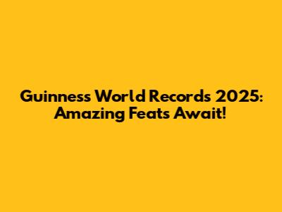 Guinness World Records 2025: Amazing Feats Await!