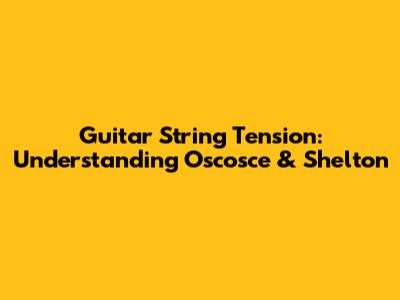 Guitar String Tension: Understanding Oscosce & Shelton