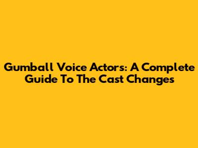 Gumball Voice Actors: A Complete Guide To The Cast Changes