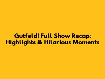 Gutfeld! Full Show Recap: Highlights & Hilarious Moments
