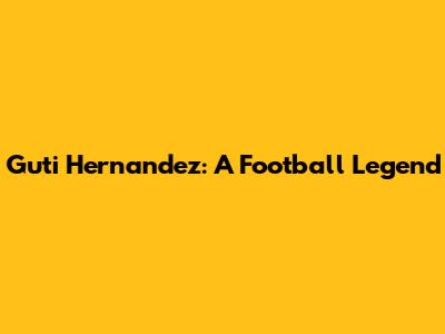 Guti Hernandez: A Football Legend