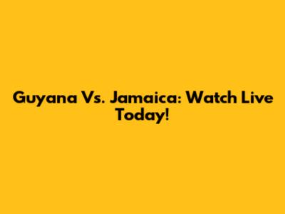 Guyana Vs. Jamaica: Watch Live Today!
