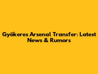 Gyökeres Arsenal Transfer: Latest News & Rumors
