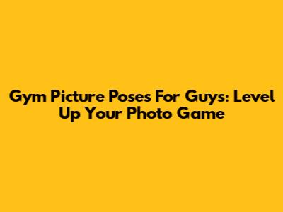 Gym Picture Poses For Guys: Level Up Your Photo Game