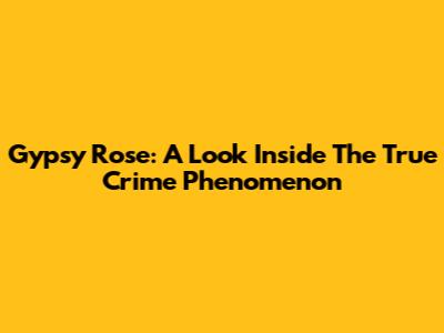 Gypsy Rose: A Look Inside The True Crime Phenomenon