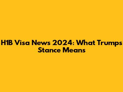 H1B Visa News 2024: What Trump's Stance Means