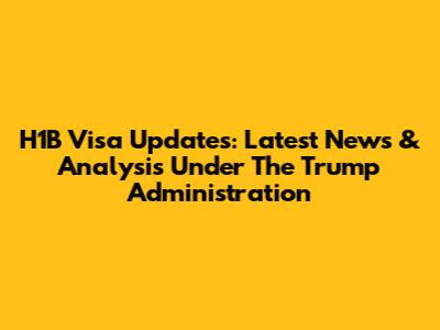 H1B Visa Updates: Latest News & Analysis Under The Trump Administration