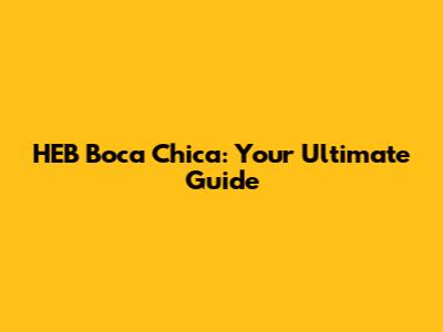 HEB Boca Chica: Your Ultimate Guide