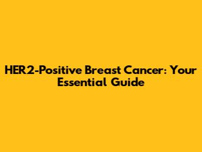 HER2-Positive Breast Cancer: Your Essential Guide