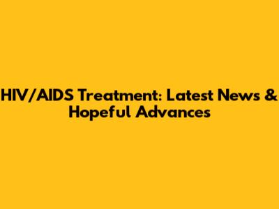 HIV/AIDS Treatment: Latest News & Hopeful Advances