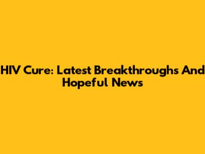 HIV Cure: Latest Breakthroughs And Hopeful News