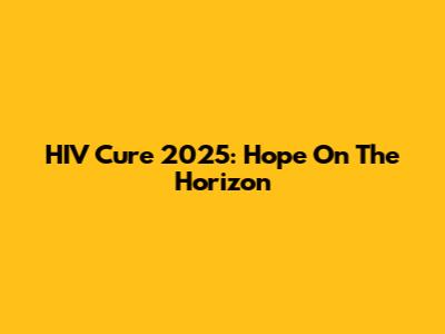 HIV Cure 2025: Hope On The Horizon