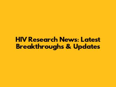 HIV Research News: Latest Breakthroughs & Updates