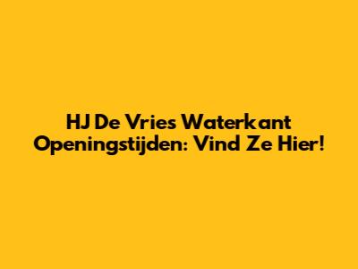 HJ De Vries Waterkant Openingstijden: Vind Ze Hier!
