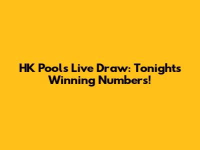 HK Pools Live Draw: Tonight's Winning Numbers!