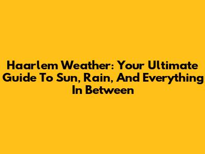 Haarlem Weather: Your Ultimate Guide To Sun, Rain, And Everything In Between