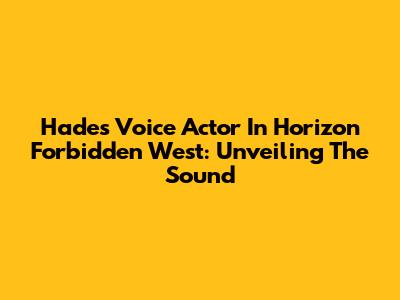 Hades' Voice Actor In Horizon Forbidden West: Unveiling The Sound