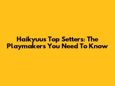 Haikyuu's Top Setters: The Playmakers You Need To Know