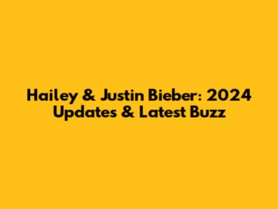 Hailey & Justin Bieber: 2024 Updates & Latest Buzz